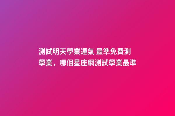 測試明天學業運氣 最準免費測學業，哪個星座網測試學業最準